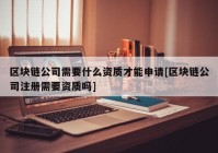 区块链公司需要什么资质才能申请[区块链公司注册需要资质吗]