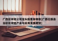 广西区块链公司龙头股票有哪些[广西壮族自治区区块链产业与应用发展规划]