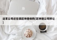 这家公司还在搞区块链收购[区块链公司转让]