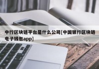 中行区块链平台是什么公司[中国银行区块链电子钱包app]