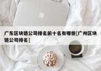 广东区块链公司排名前十名有哪些[广州区块链公司排名]