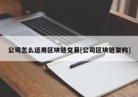 公司怎么运用区块链交易[公司区块链架构]