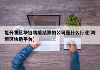 能开发区块链跨境结算的公司是什么行业[跨境区块链平台]