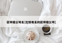 区块链公司名[比较有名的区块链公司]